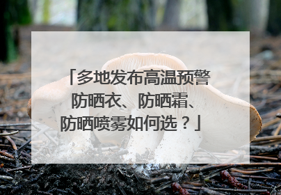 多地发布高温预警 防晒衣、防晒霜、防晒喷雾如何选？