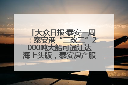 大众日报·泰安一周：泰安港“三改二”2000吨大船可通江达海上头版，泰安房产服务改革经验全省推广