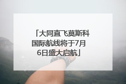 大同直飞莫斯科国际航线将于7月6日盛大启航