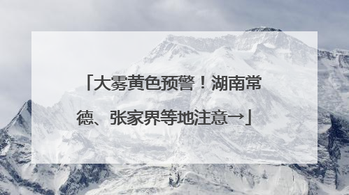 大雾黄色预警！湖南常德、张家界等地注意→