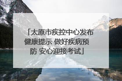 太原市疾控中心发布健康提示 做好疾病预防 安心迎接考试