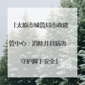 太原市城管局市政建管中心：消除井具病害 守护脚下安全