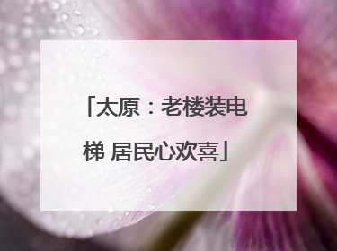 太原：老楼装电梯 居民心欢喜