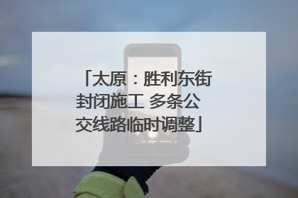 太原：胜利东街封闭施工 多条公交线路临时调整