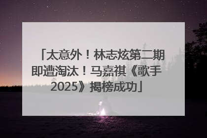 太意外！林志炫第二期即遭淘汰！马嘉祺《歌手2025》揭榜成功