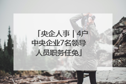 央企人事｜4户中央企业7名领导人员职务任免