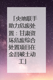央地联手助力危废处置：甘肃资环危废综合处置项目在金昌破土动工