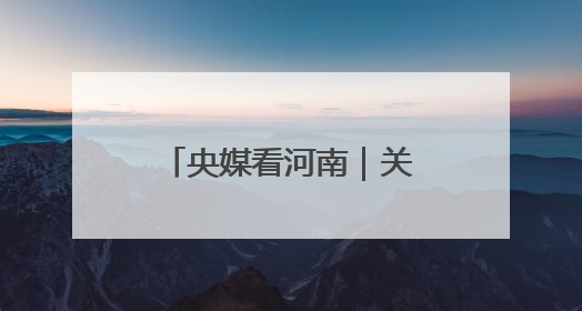 央媒看河南｜关注河南生态修复、农业灌溉等内容