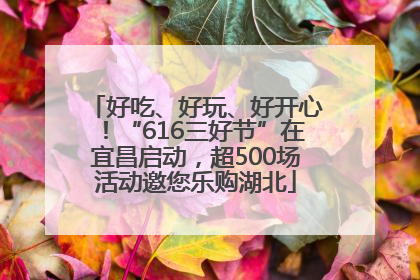 好吃、好玩、好开心！“616三好节”在宜昌启动，超500场活动邀您乐购湖北