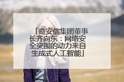 奇安信集团董事长齐向东：网络安全突围的动力来自生成式人工智能