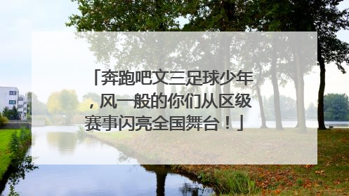 奔跑吧文三足球少年，风一般的你们从区级赛事闪亮全国舞台！