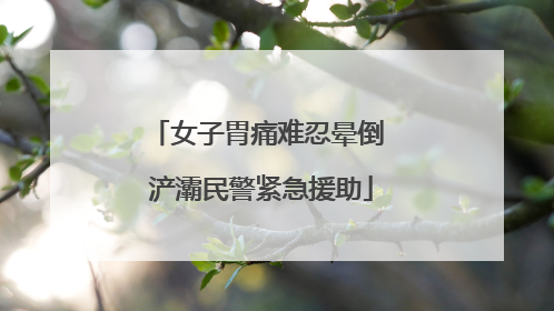 女子胃痛难忍晕倒 浐灞民警紧急援助