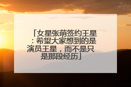 女星张萌签约王星：希望大家想到的是演员王星，而不是只是那段经历