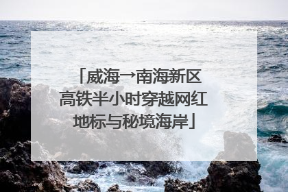 威海→南海新区 高铁半小时穿越网红地标与秘境海岸