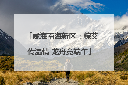 威海南海新区：粽艾传温情 龙舟竞端午