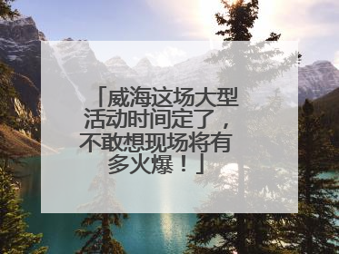 威海这场大型活动时间定了，不敢想现场将有多火爆！