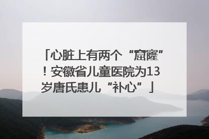 心脏上有两个“窟窿”！安徽省儿童医院为13岁唐氏患儿“补心”