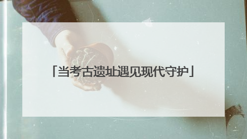 当考古遗址遇见现代守护