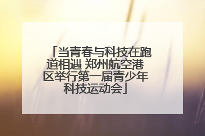 当青春与科技在跑道相遇 郑州航空港区举行第一届青少年科技运动会