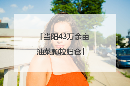 当阳43万余亩油菜颗粒归仓