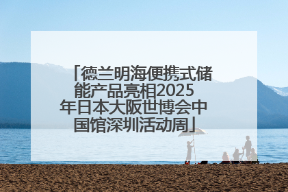 德兰明海便携式储能产品亮相2025年日本大阪世博会中国馆深圳活动周