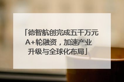 德智航创完成五千万元 A+轮融资，加速产业升级与全球化布局