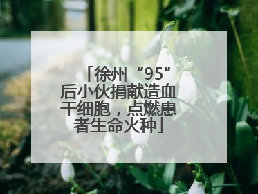 徐州“95”后小伙捐献造血干细胞，点燃患者生命火种