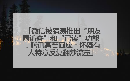 微信被猜测推出“朋友圈访客”和“已读”功能，腾讯高管回应：怀疑有人特意反复翻炒流量