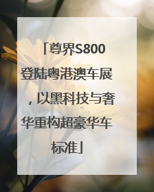 尊界S800登陆粤港澳车展，以黑科技与奢华重构超豪华车标准