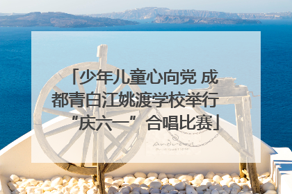 少年儿童心向党 成都青白江姚渡学校举行“庆六一”合唱比赛