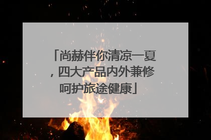 尚赫伴你清凉一夏，四大产品内外兼修呵护旅途健康