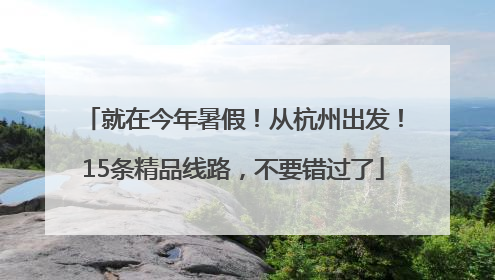 就在今年暑假！从杭州出发！15条精品线路，不要错过了