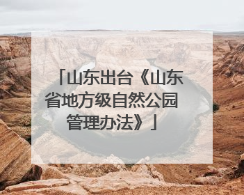 山东出台《山东省地方级自然公园管理办法》