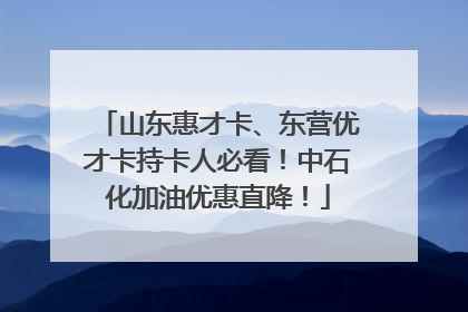 山东惠才卡、东营优才卡持卡人必看！中石化加油优惠直降！