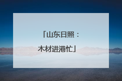 山东日照：木材进港忙