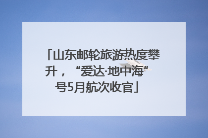 山东邮轮旅游热度攀升，“爱达·地中海”号5月航次收官