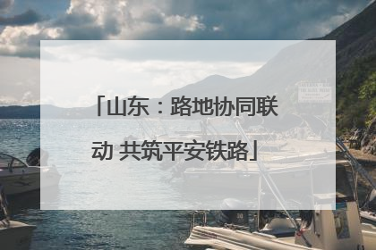山东：路地协同联动 共筑平安铁路