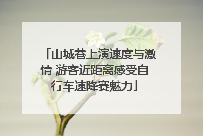 山城巷上演速度与激情 游客近距离感受自行车速降赛魅力