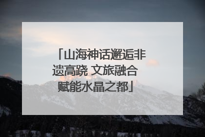 山海神话邂逅非遗高跷 文旅融合赋能水晶之都