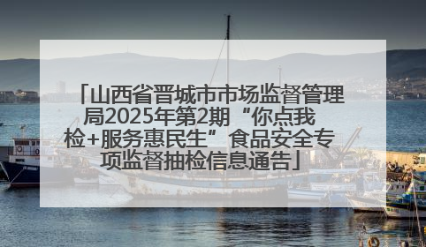 山西省晋城市市场监督管理局2025年第2期“你点我检+服务惠民生”食品安全专项监督抽检信息通告