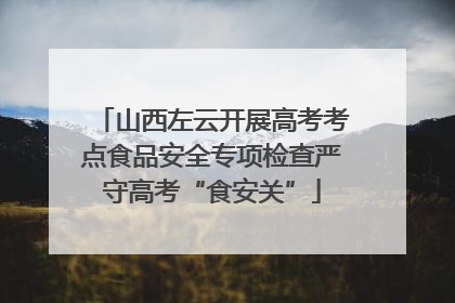 山西左云开展高考考点食品安全专项检查严守高考“食安关”