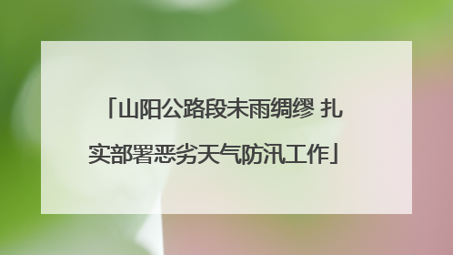 山阳公路段未雨绸缪 扎实部署恶劣天气防汛工作