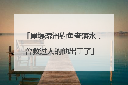 岸堤湿滑钓鱼者落水，曾救过人的他出手了