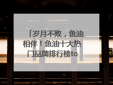岁月不败，鱼油相伴！鱼油十大热门品牌排行榜top10曝光