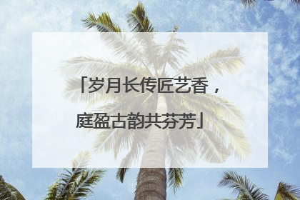 岁月长传匠艺香，庭盈古韵共芬芳