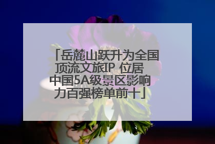 岳麓山跃升为全国顶流文旅IP 位居中国5A级景区影响力百强榜单前十