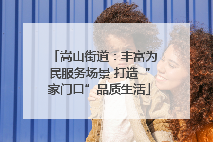 嵩山街道：丰富为民服务场景 打造“家门口”品质生活