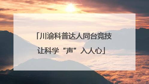 川渝科普达人同台竞技 让科学“声”入人心