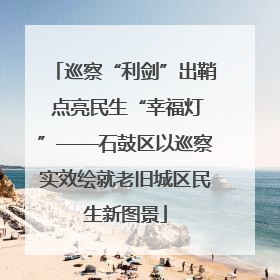 巡察“利剑”出鞘 点亮民生“幸福灯”——石鼓区以巡察实效绘就老旧城区民生新图景