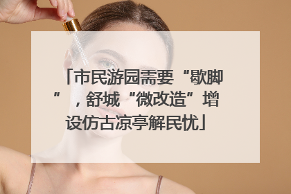 市民游园需要“歇脚”，舒城“微改造”增设仿古凉亭解民忧